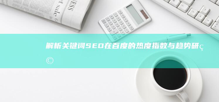 解析关键词SEO在百度的热度指数与趋势研究