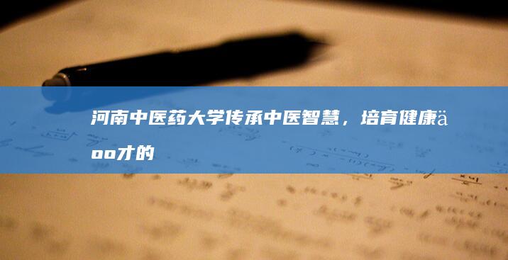 河南中医药大学：传承中医智慧，培育健康人才的新高地